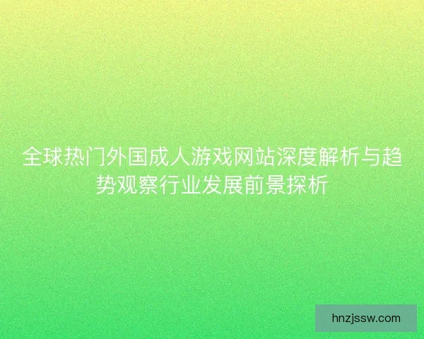 全球热门外国成人游戏网站深度解析与趋势观察行业发展前景探析 全球热门外国成人游戏网站深度解析与趋势观察行业发展前景探析