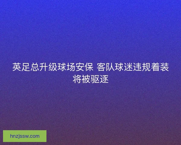 英足总升级球场安保 客队球迷违规着装将被驱逐