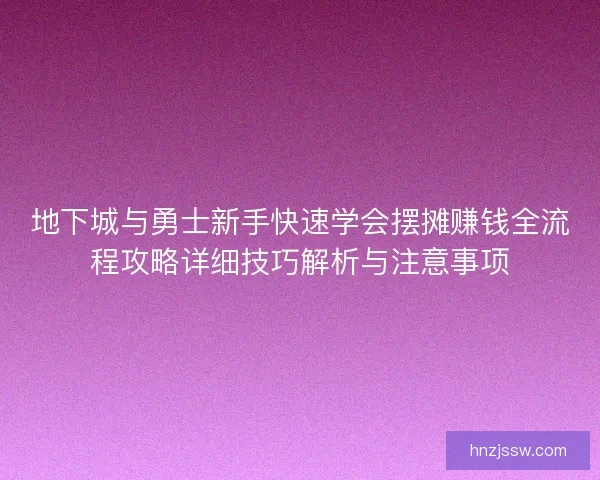 地下城与勇士新手快速学会摆摊赚钱全流程攻略详细技巧解析与注意事项