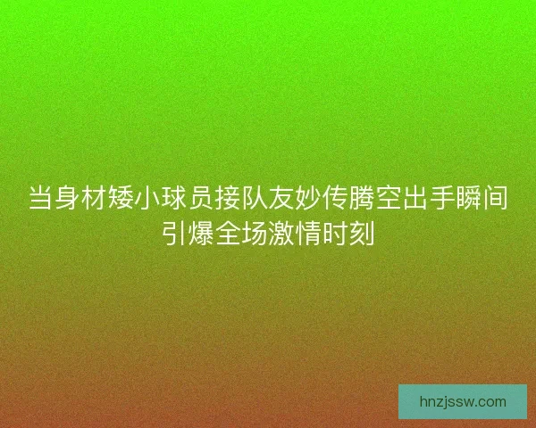 当身材矮小球员接队友妙传腾空出手瞬间引爆全场激情时刻
