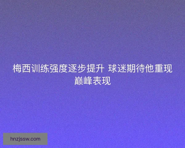 梅西训练强度逐步提升 球迷期待他重现巅峰表现