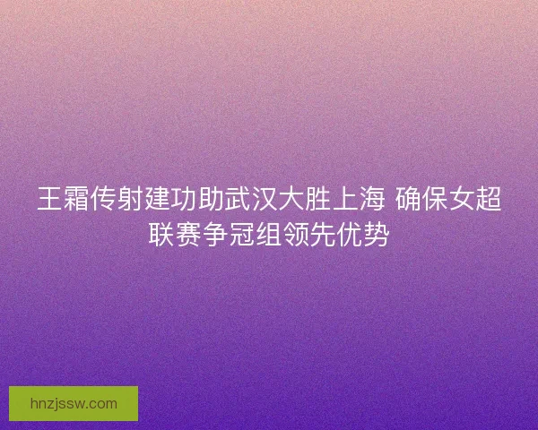王霜传射建功助武汉大胜上海 确保女超联赛争冠组领先优势