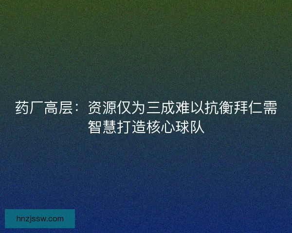 药厂高层：资源仅为三成难以抗衡拜仁需智慧打造核心球队