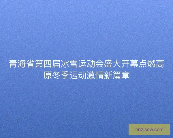 青海省第四届冰雪运动会盛大开幕点燃高原冬季运动激情新篇章