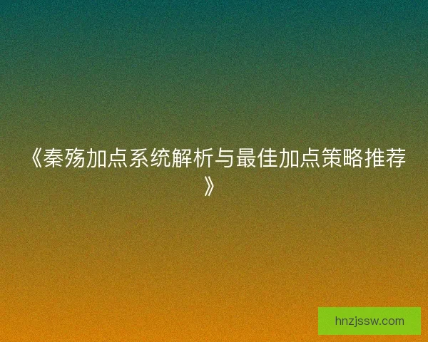 《秦殇加点系统解析与最佳加点策略推荐》