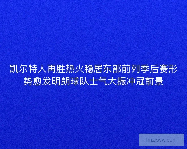 凯尔特人再胜热火稳居东部前列季后赛形势愈发明朗球队士气大振冲冠前景