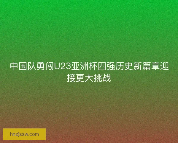 中国队勇闯U23亚洲杯四强历史新篇章迎接更大挑战