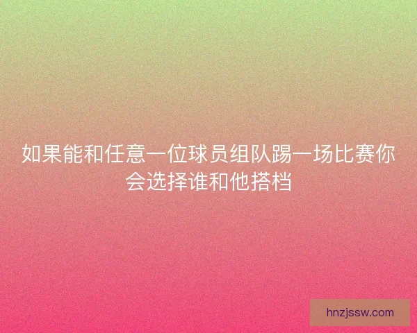 如果能和任意一位球员组队踢一场比赛你会选择谁和他搭档 如果能和任意一位球员组队踢一场比赛你会选择谁和他搭档